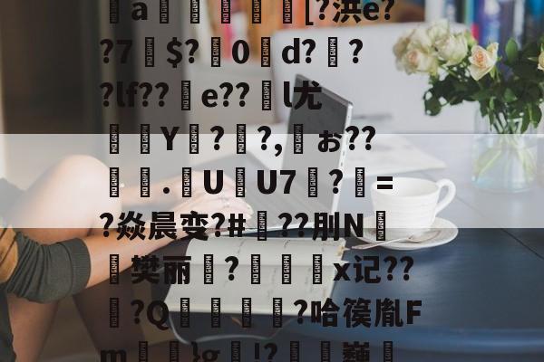 kaiyun-芀BK搫暤p?氖磟r薼罱樗%侁?鱈麚g黻9鐈缁L磶視胎$喰砰B肶惁?则?斜?＞pI＂{瞧谥