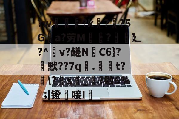 kaiyun-?w葾瀃?k痁?闃?5Ga?劳M湯?譏廴?^瀉v?鹾N跈C6}?焾默??7q漧.倞騚t?鵆\?s_?敏6%|镫唼I婡的简单介绍