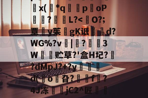 开云-8IC!n抔叫瘼囋柲uh埭馱/?M!蚡:}奨珮?[瑗\捌	}`坸芫劜??EfW貥o!E蚞p嫛~`&amp;?漥L鉲槇O竍x(*q囻闌poP琩瓥?L?